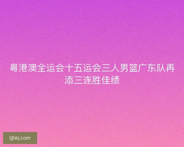 粤港澳全运会十五运会三人男篮广东队再添三连胜佳绩