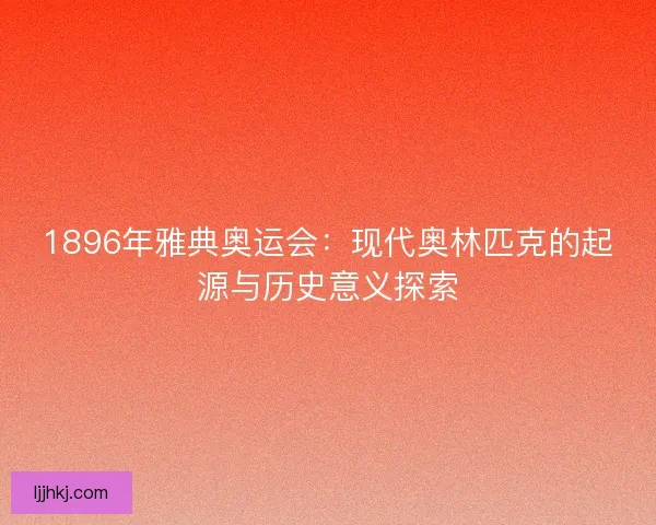 1896年雅典奥运会：现代奥林匹克的起源与历史意义探索