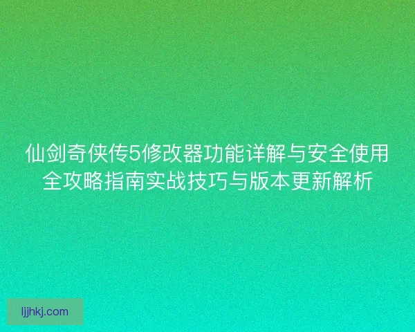仙剑奇侠传5修改器功能详解与安全使用全攻略指南实战技巧与版本更新解析