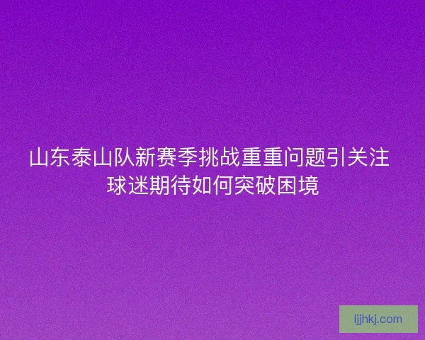 山东泰山队新赛季挑战重重问题引关注 球迷期待如何突破困境