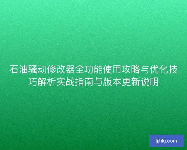 石油骚动修改器全功能使用攻略与优化技巧解析实战指南与版本更新说明