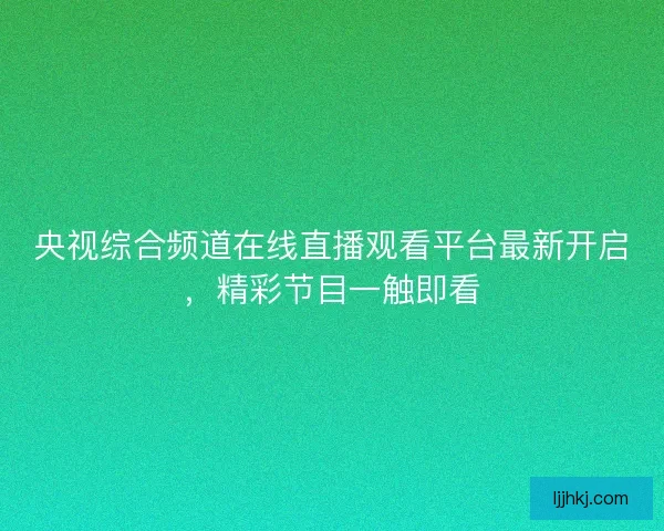 央视综合频道在线直播观看平台最新开启，精彩节目一触即看