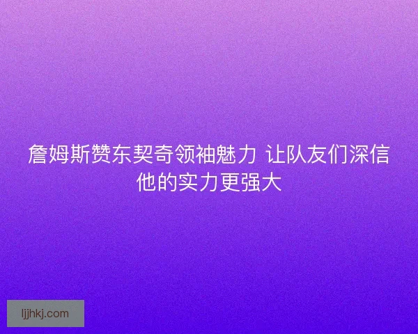 詹姆斯赞东契奇领袖魅力 让队友们深信他的实力更强大