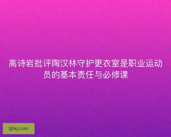 高诗岩批评陶汉林守护更衣室是职业运动员的基本责任与必修课